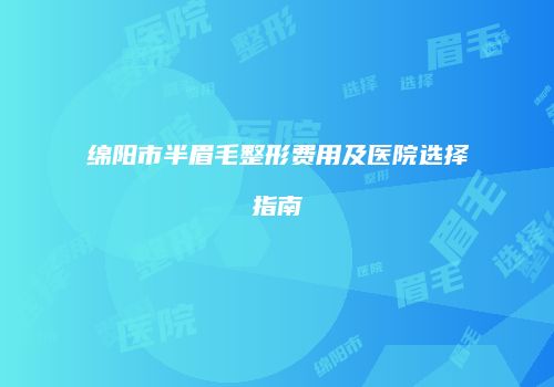 绵阳市半眉毛整形费用及医院选择指南