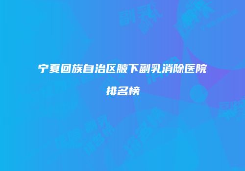 宁夏回族自治区腋下副乳消除医院排名榜