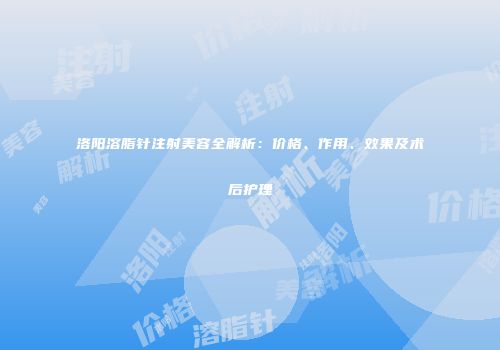 洛阳溶脂针注射美容全解析：价格、作用、效果及术后护理