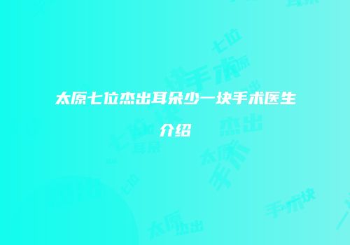 太原七位杰出耳朵少一块手术医生介绍