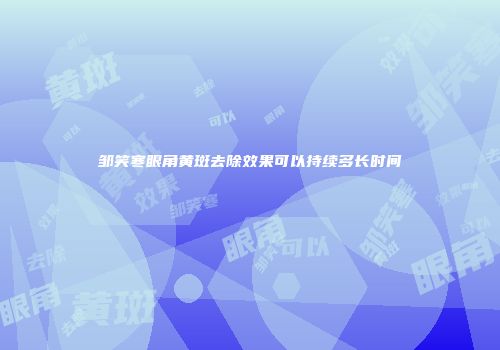 邹笑寒眼角黄斑去除效果可以持续多长时间