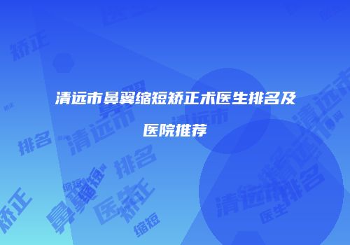 清远市鼻翼缩短矫正术医生排名及医院推荐