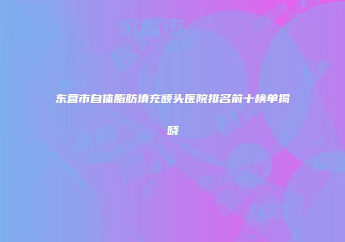 东营市自体脂肪填充额头医院排名前十榜单揭晓