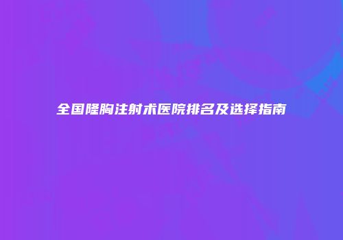 全国隆胸注射术医院排名及选择指南