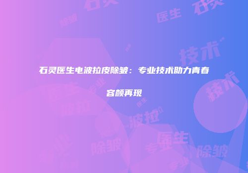石灵医生电波拉皮除皱：专业技术助力青春容颜再现