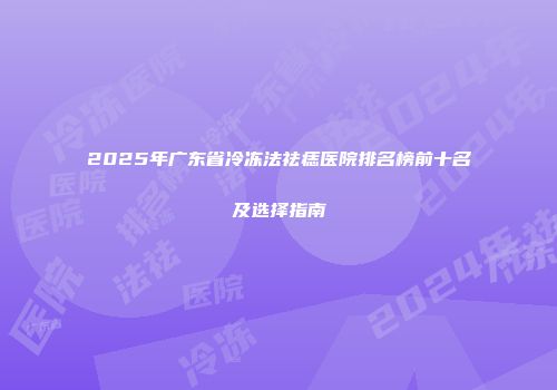 2025年广东省冷冻法祛痣医院排名榜前十名及选择指南