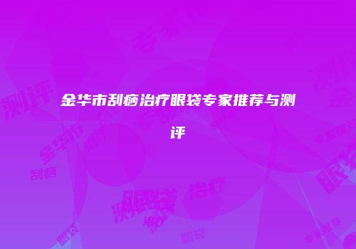 金华市刮痧治疗眼袋专家推荐与测评