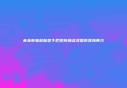 本溪市玻尿酸垫下巴医院排名及整形医院简介