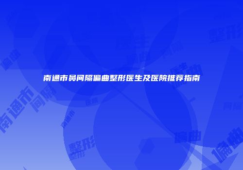 南通市鼻间隔偏曲整形医生及医院推荐指南