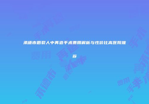承德市唇裂人中再造手术费用解析与性价比高医院推荐