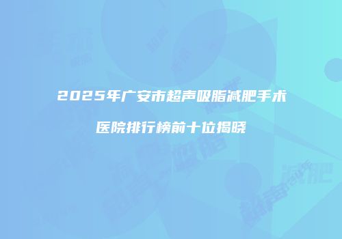 2025年广安市超声吸脂减肥手术医院排行榜前十位揭晓