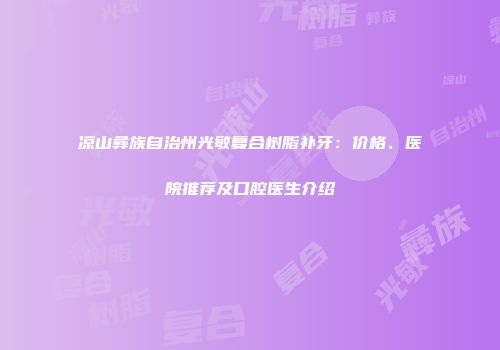 凉山彝族自治州光敏复合树脂补牙：价格、医院推荐及口腔医生介绍