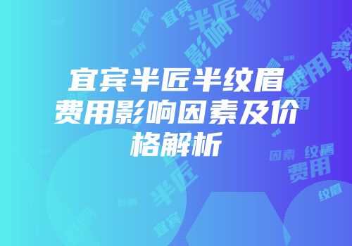 宜宾半匠半纹眉费用影响因素及价格解析