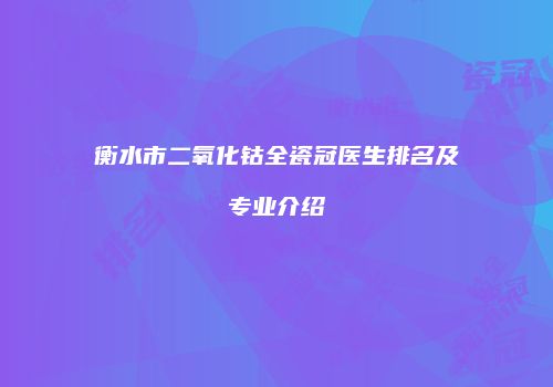 衡水市二氧化钴全瓷冠医生排名及专业介绍