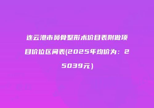 连云港市鼻骨整形术价目表附做项目价位区间表(2025年均价为：25039元）