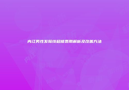 内江男性发际线移植费用解析及改善方法