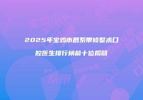 2025年宝鸡市唇系带修整术口腔医生排行榜前十位揭晓