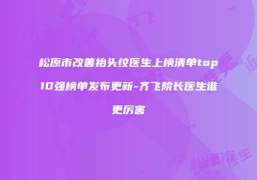松原市改善抬头纹医生上榜清单top10强榜单发布更新-齐飞院长医生谁更厉害