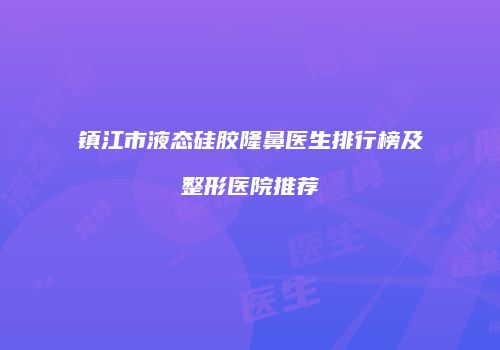 镇江市液态硅胶隆鼻医生排行榜及整形医院推荐