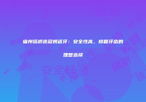宿州搭桥连冠烤瓷牙：安全性高，修复牙齿的理想选择