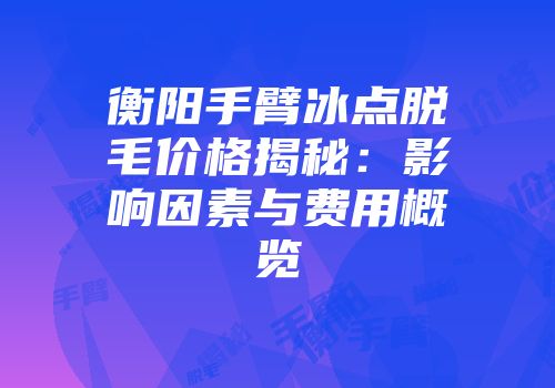 衡阳手臂冰点脱毛价格揭秘：影响因素与费用概览