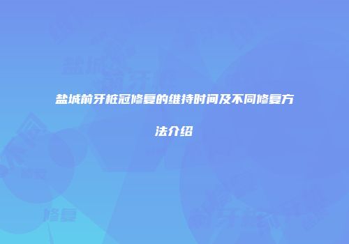盐城前牙桩冠修复的维持时间及不同修复方法介绍