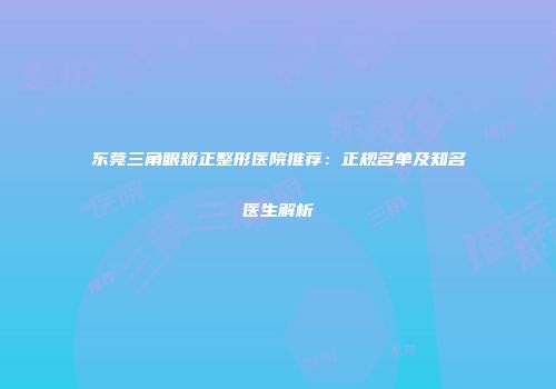 东莞三角眼矫正整形医院推荐：正规名单及知名医生解析