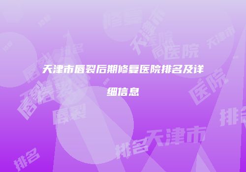 天津市唇裂后期修复医院排名及详细信息