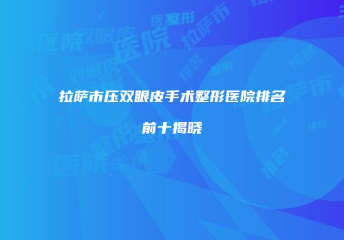 拉萨市压双眼皮手术整形医院排名前十揭晓