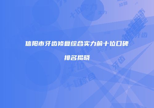 信阳市牙齿修复综合实力前十位口碑排名揭晓