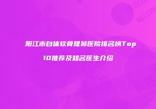 阳江市自体软骨隆鼻医院排名榜Top10推荐及知名医生介绍
