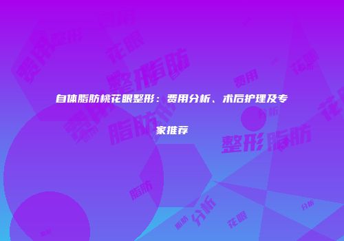 自体脂肪桃花眼整形：费用分析、术后护理及专家推荐