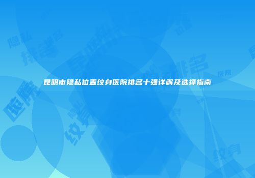 昆明市隐私位置纹身医院排名十强详解及选择指南