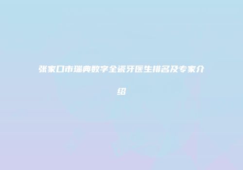 张家口市瑞典数字全瓷牙医生排名及专家介绍