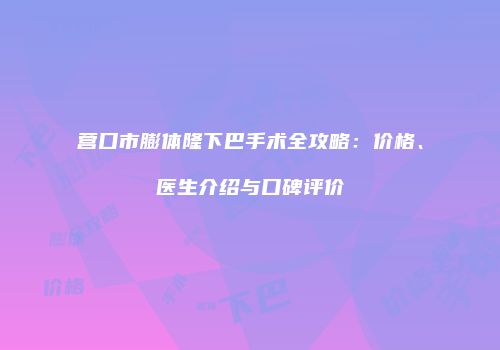 营口市膨体隆下巴手术全攻略：价格、医生介绍与口碑评价