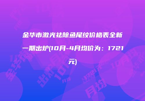 金华市激光祛除鱼尾纹价格表全新一期出炉(10月-4月均价为：1721元)