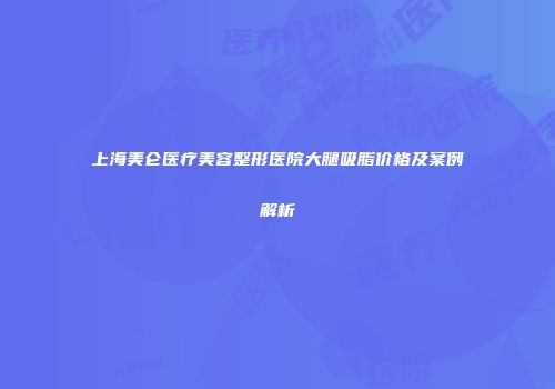 上海美仑医疗美容整形医院大腿吸脂价格及案例解析