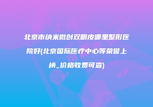 北京市纳米微创双眼皮哪里整形医院好(北京国际医疗中心等荣誉上榜_价格收费可查)
