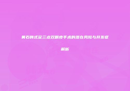 黄石韩式定三点双眼皮手术的潜在风险与并发症解析