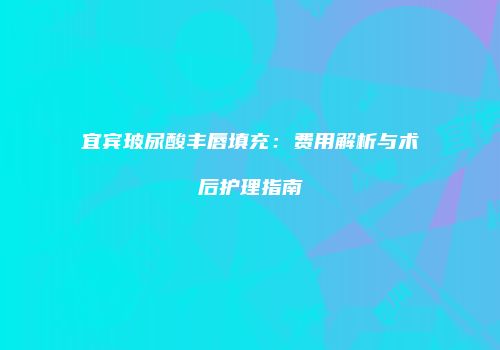 宜宾玻尿酸丰唇填充：费用解析与术后护理指南