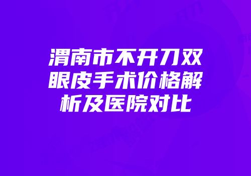 渭南市不开刀双眼皮手术价格解析及医院对比