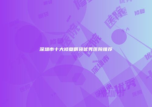深圳市十大修复眼袋优秀医院推荐