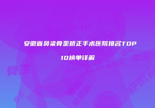 安徽省鼻梁骨歪矫正手术医院排名TOP10榜单详解