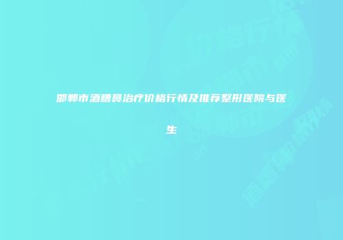 邯郸市酒糟鼻治疗价格行情及推荐整形医院与医生