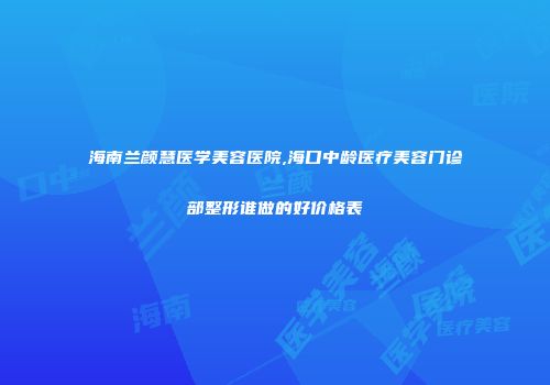 海南兰颜慧医学美容医院,海口中龄医疗美容门诊部整形谁做的好价格表