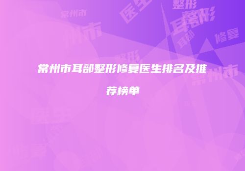 常州市耳部整形修复医生排名及推荐榜单