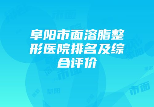 阜阳市面溶脂整形医院排名及综合评价