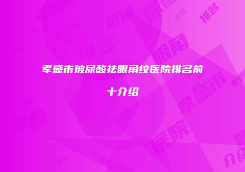 孝感市玻尿酸祛眼角纹医院排名前十介绍