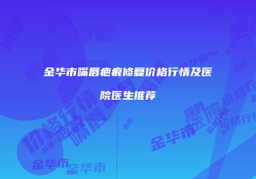 金华市嘴唇疤痕修复价格行情及医院医生推荐