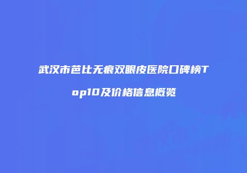武汉市芭比无痕双眼皮医院口碑榜Top10及价格信息概览